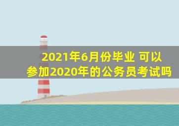 2021年6月份毕业 可以参加2020年的公务员考试吗